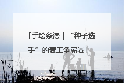 手绘条漫｜“种子选手”的麦王争霸赛