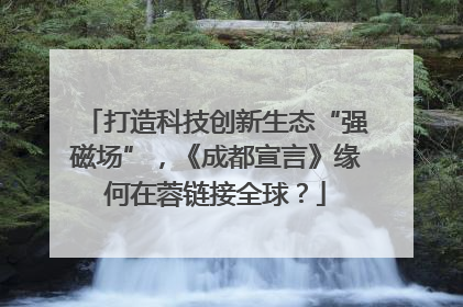 打造科技创新生态“强磁场”，《成都宣言》缘何在蓉链接全球？