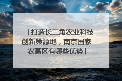 打造长三角农业科技创新策源地，南京国家农高区有哪些优势