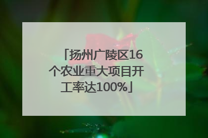 扬州广陵区16个农业重大项目开工率达100%