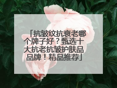 抗皱纹抗衰老哪个牌子好？甄选十大抗老抗皱护肤品品牌！精品推荐