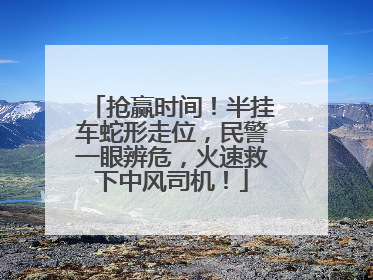 抢赢时间！半挂车蛇形走位，民警一眼辨危，火速救下中风司机！