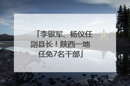 李银军、杨仪任副县长！陕西一地任免7名干部