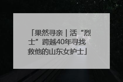 果然寻亲｜活“烈士”跨越40年寻找救他的山东女护士