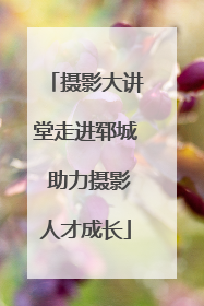 摄影大讲堂走进郓城 助力摄影人才成长
