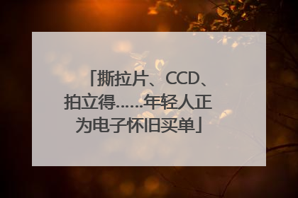 撕拉片、CCD、拍立得……年轻人正为电子怀旧买单