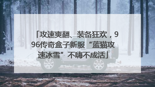 攻速爽翻、装备狂欢，996传奇盒子新服“蓝猫攻速冰雪”不嗨不成活