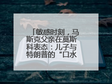 敏感时刻，马斯克父亲在莫斯科表态：儿子与特朗普的“口水仗”是个错误