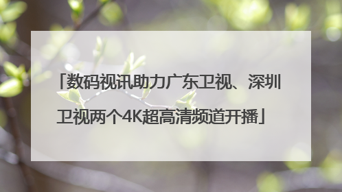 数码视讯助力广东卫视、深圳卫视两个4K超高清频道开播