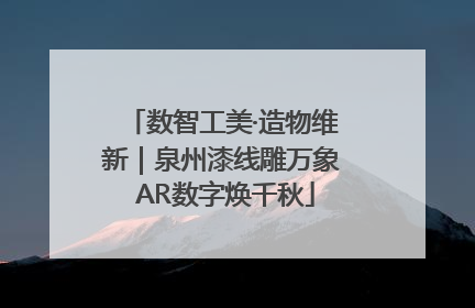 数智工美·造物维新｜泉州漆线雕万象 AR数字焕千秋