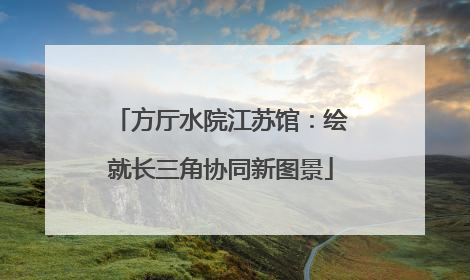 方厅水院江苏馆：绘就长三角协同新图景