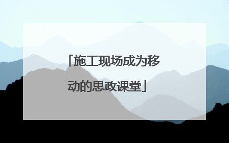 施工现场成为移动的思政课堂