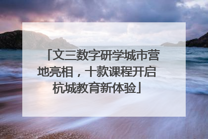 文三数字研学城市营地亮相，十款课程开启杭城教育新体验