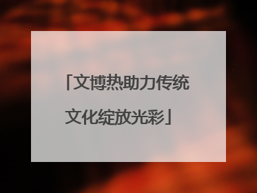 文博热助力传统文化绽放光彩