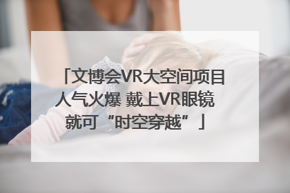 文博会VR大空间项目人气火爆 戴上VR眼镜就可“时空穿越”