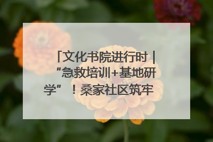 文化书院进行时｜“急救培训+基地研学”！桑家社区筑牢居民健康防线