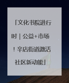 文化书院进行时｜公益+市场！辛店街道激活社区新动能