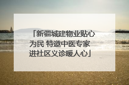 新疆城建物业贴心为民 特邀中医专家进社区义诊暖人心