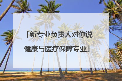 新专业负责人对你说 健康与医疗保障专业