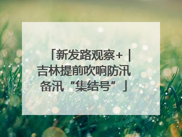 新发路观察+｜吉林提前吹响防汛备汛“集结号”