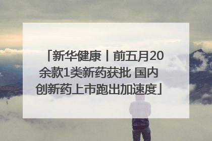 新华健康丨前五月20余款1类新药获批 国内创新药上市跑出加速度