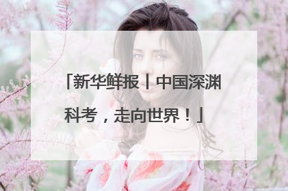 新华鲜报丨中国深渊科考，走向世界！