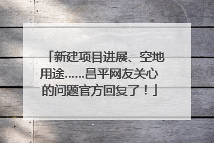 新建项目进展、空地用途……昌平网友关心的问题官方回复了！