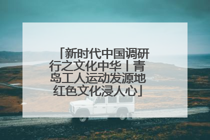 新时代中国调研行之文化中华丨青岛工人运动发源地红色文化浸人心
