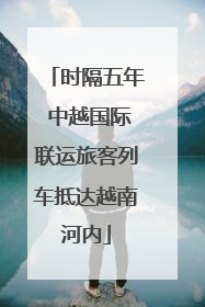 时隔五年 中越国际联运旅客列车抵达越南河内