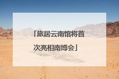 旅居云南馆将首次亮相南博会