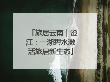 旅居云南｜澄江：一湖碧水激活旅居新生态