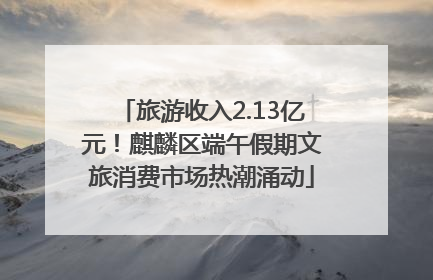 旅游收入2.13亿元！麒麟区端午假期文旅消费市场热潮涌动