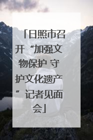 日照市召开“加强文物保护 守护文化遗产”记者见面会