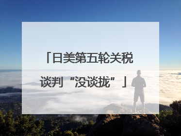 日美第五轮关税谈判“没谈拢”