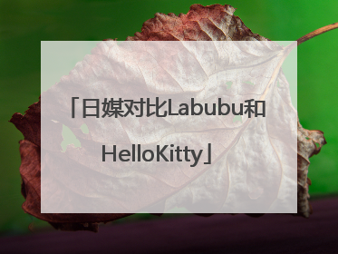 日媒对比Labubu和HelloKitty