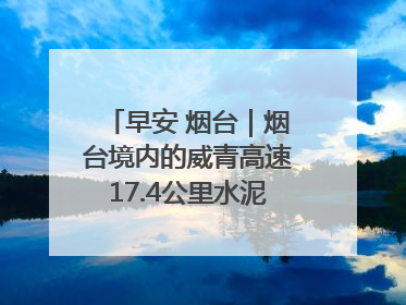 早安 烟台｜烟台境内的威青高速17.4公里水泥路面将进行“白改黑”改造