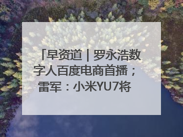 早资道｜罗永浩数字人百度电商首播；雷军：小米YU7将于6月底发布