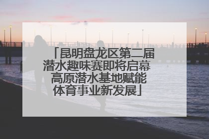 昆明盘龙区第二届潜水趣味赛即将启幕 高原潜水基地赋能体育事业新发展