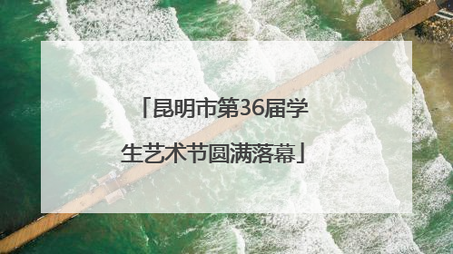 昆明市第36届学生艺术节圆满落幕