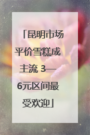 昆明市场平价雪糕成主流 3—6元区间最受欢迎