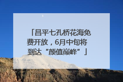 昌平七孔桥花海免费开放，6月中旬将到达“颜值巅峰”
