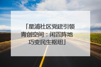 星浦社区党建引领青创空间：闲置阵地巧变民生枢纽