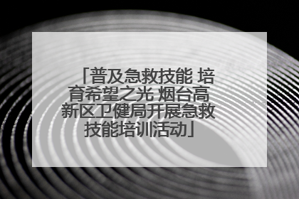 普及急救技能 培育希望之光 烟台高新区卫健局开展急救技能培训活动