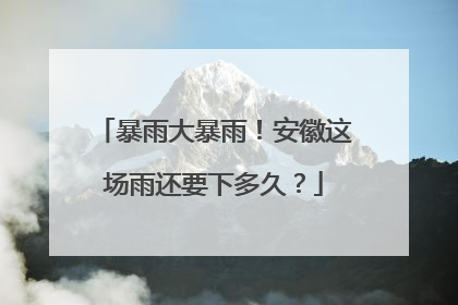暴雨大暴雨！安徽这场雨还要下多久？