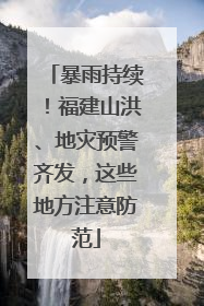 暴雨持续！福建山洪、地灾预警齐发，这些地方注意防范
