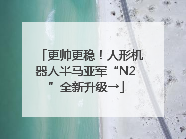 更帅更稳！人形机器人半马亚军“N2”全新升级→
