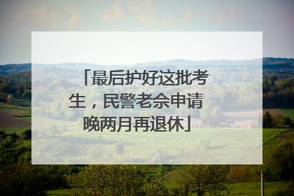 最后护好这批考生，民警老佘申请晚两月再退休