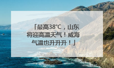 最高38℃，山东将迎高温天气！威海气温也升升升！