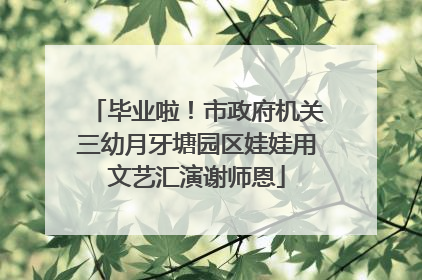毕业啦！市政府机关三幼月牙塘园区娃娃用文艺汇演谢师恩