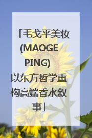 毛戈平美妆(MAOGEPING) 以东方哲学重构高端香水叙事